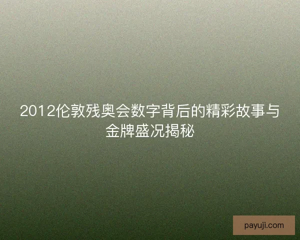 2012伦敦残奥会数字背后的精彩故事与金牌盛况揭秘
