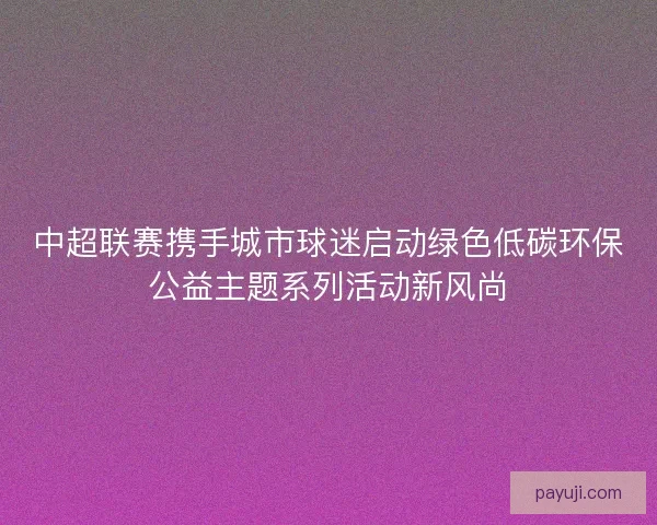 中超联赛携手城市球迷启动绿色低碳环保公益主题系列活动新风尚