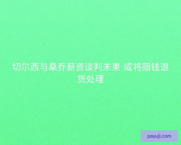 切尔西与桑乔薪资谈判未果 或将赔钱退货处理