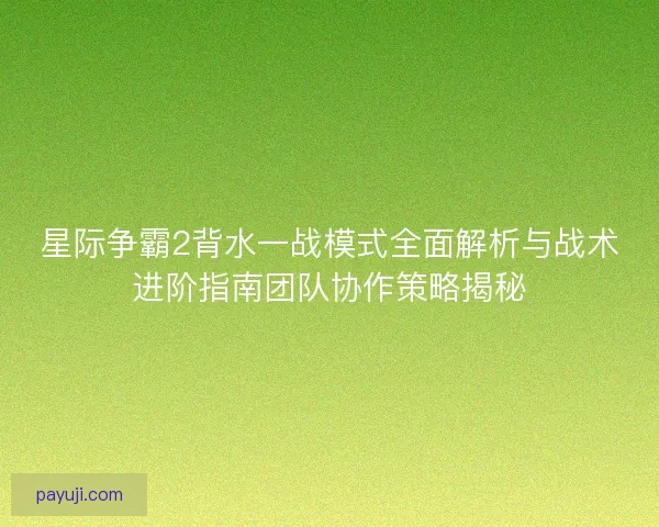 星际争霸2背水一战模式全面解析与战术进阶指南团队协作策略揭秘