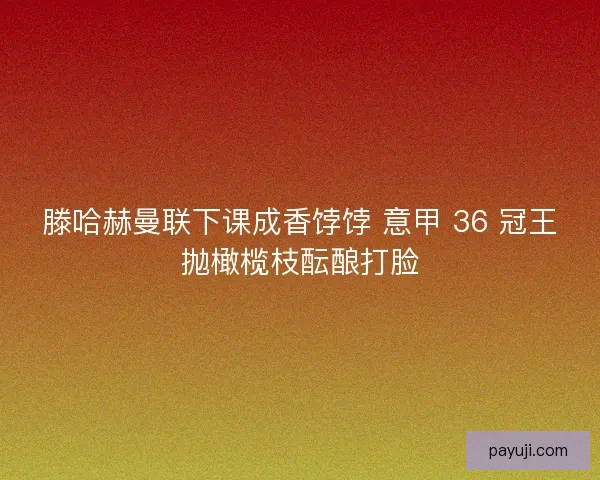 滕哈赫曼联下课成香饽饽 意甲 36 冠王抛橄榄枝酝酿打脸