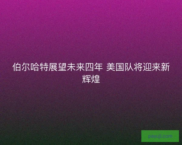 伯尔哈特展望未来四年 美国队将迎来新辉煌