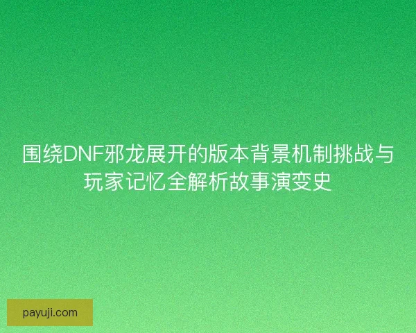围绕DNF邪龙展开的版本背景机制挑战与玩家记忆全解析故事演变史