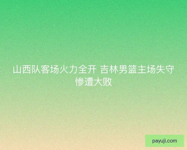 山西队客场火力全开 吉林男篮主场失守惨遭大败